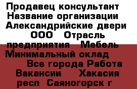 Продавец-консультант › Название организации ­ Александрийские двери, ООО › Отрасль предприятия ­ Мебель › Минимальный оклад ­ 50 000 - Все города Работа » Вакансии   . Хакасия респ.,Саяногорск г.